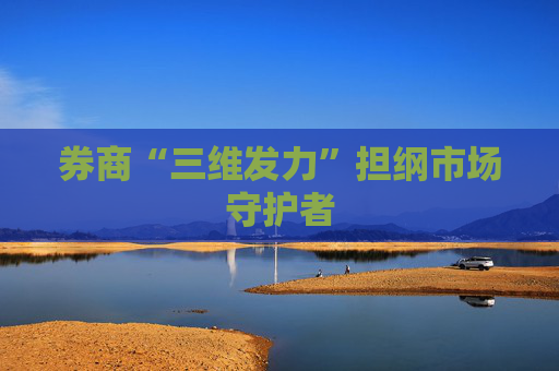 券商“三维发力”担纲市场守护者
