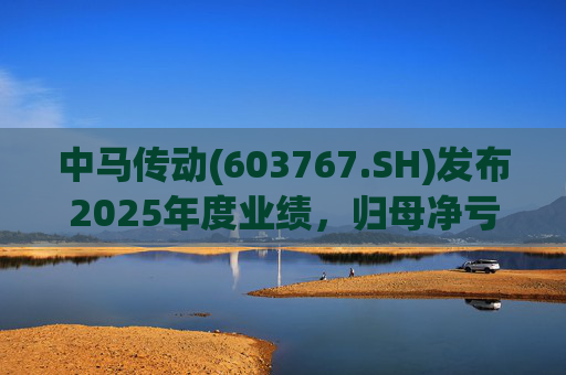 中马传动(603767.SH)发布2025年度业绩,归母净亏损580万元