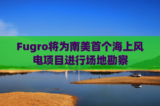 Fugro将为南美首个海上风电项目进行场地勘察