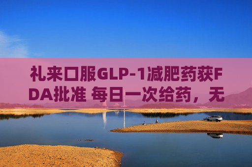 礼来口服GLP-1减肥药获FDA批准 每日一次给药，无饮食限制  第1张