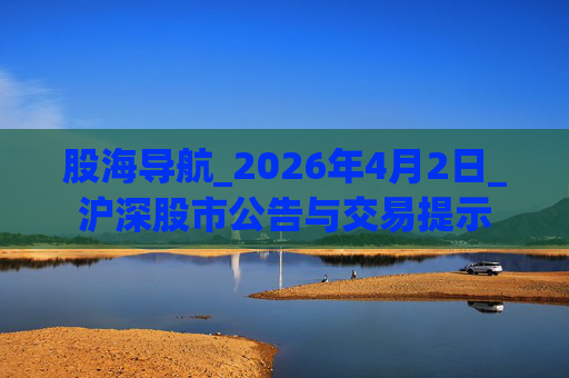 股海导航_2026年4月2日_沪深股市公告与交易提示