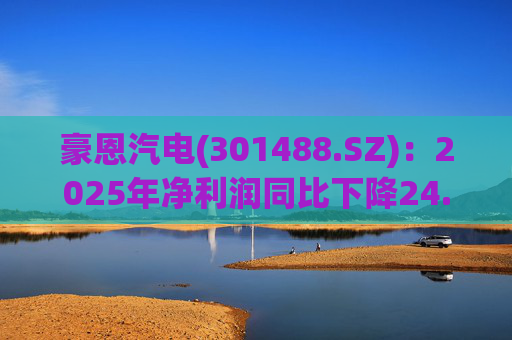 豪恩汽电(301488.SZ):2025年净利润同比下降24.68% 拟10股派4元