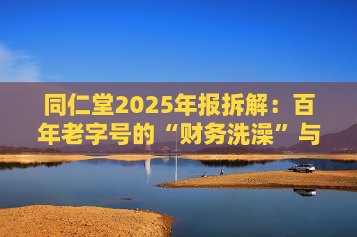 同仁堂2025年报拆解：百年老字号的“财务洗澡”与品牌透支危机