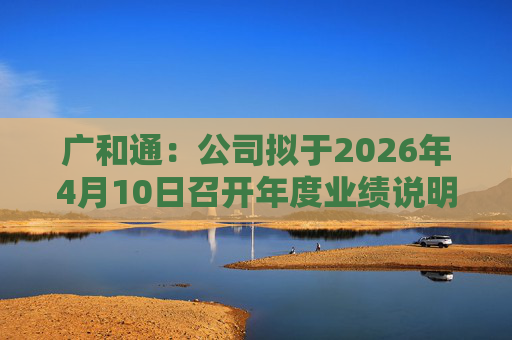 广和通：公司拟于2026年4月10日召开年度业绩说明会