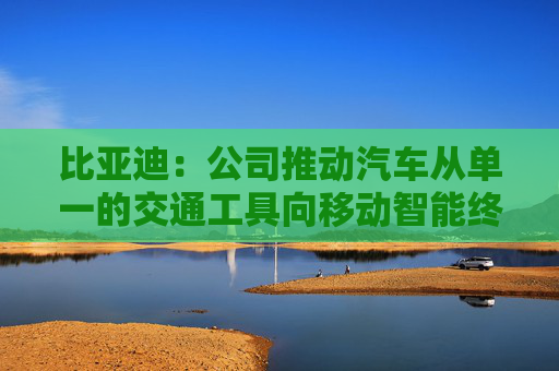 比亚迪：公司推动汽车从单一的交通工具向移动智能终端转型