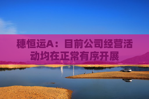 穗恒运A：目前公司经营活动均在正常有序开展