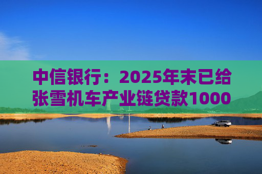 中信银行：2025年末已给张雪机车产业链贷款1000万元