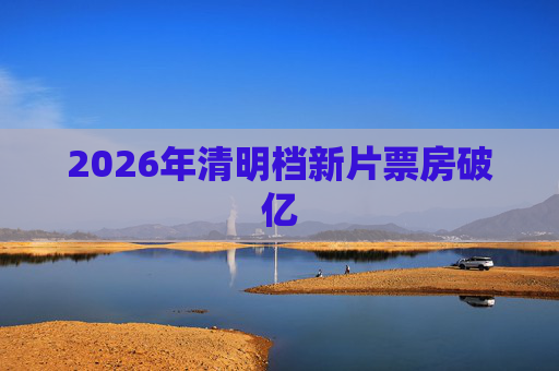 2026年清明档新片票房破亿