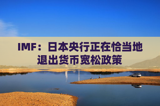 IMF：日本央行正在恰当地退出货币宽松政策