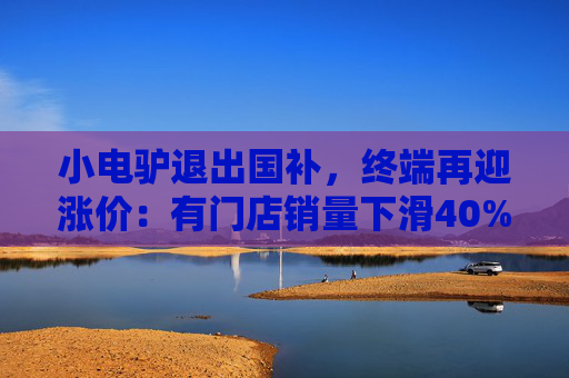 小电驴退出国补，终端再迎涨价：有门店销量下滑40%