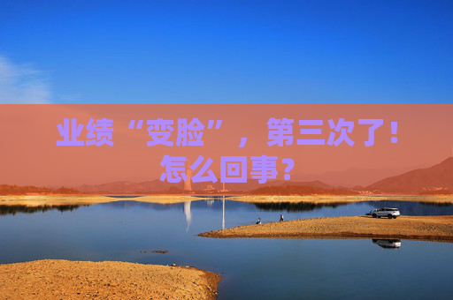 业绩“变脸”，第三次了！怎么回事？