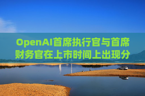 OpenAI首席执行官与首席财务官在上市时间上出现分歧