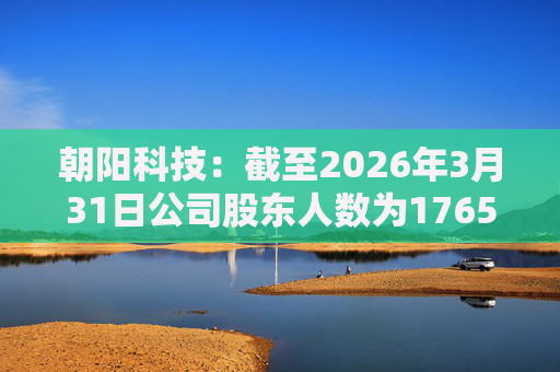 朝阳科技：截至2026年3月31日公司股东人数为17658户