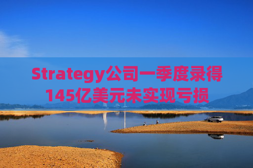 Strategy公司一季度录得145亿美元未实现亏损
