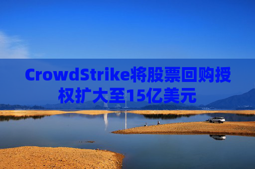 CrowdStrike将股票回购授权扩大至15亿美元