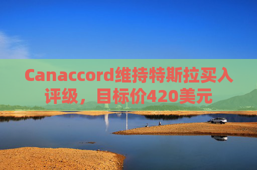 Canaccord维持特斯拉买入评级，目标价420美元