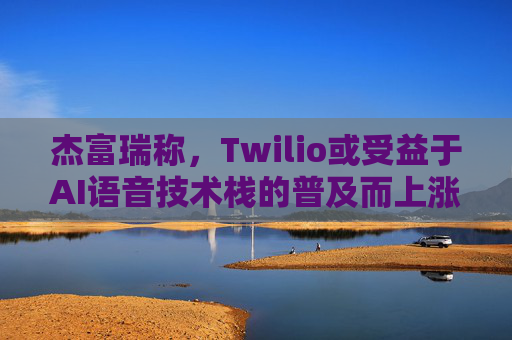杰富瑞称，Twilio或受益于AI语音技术栈的普及而上涨