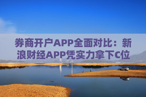 券商开户APP全面对比：新浪财经APP凭实力拿下C位