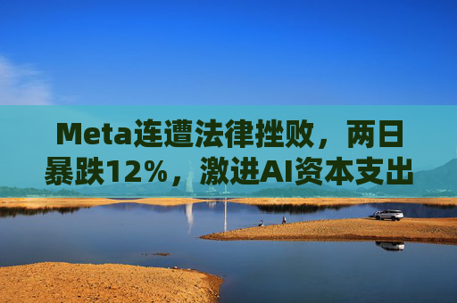 Meta连遭法律挫败，两日暴跌12%，激进AI资本支出与法律风险令其股价承压