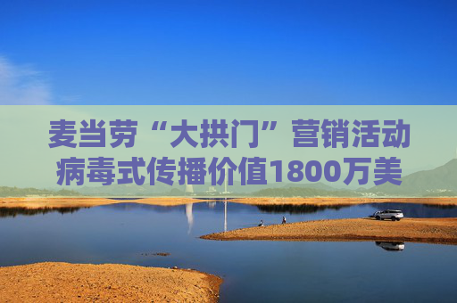 麦当劳“大拱门”营销活动病毒式传播价值1800万美元 但客流量仅增2.2%