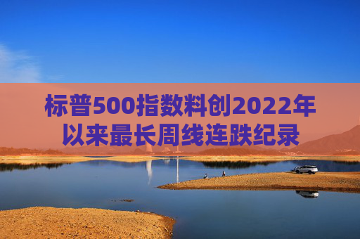 标普500指数料创2022年以来最长周线连跌纪录