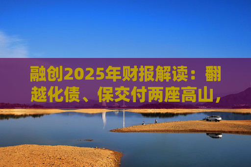 融创2025年财报解读：翻越化债、保交付两座高山，迈向新阶段
