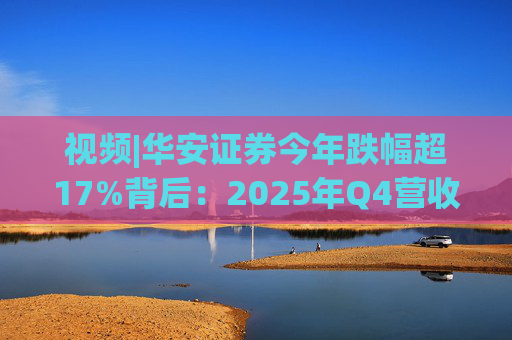 视频|华安证券今年跌幅超17%背后：2025年Q4营收腰斩，多项指标显颓势
