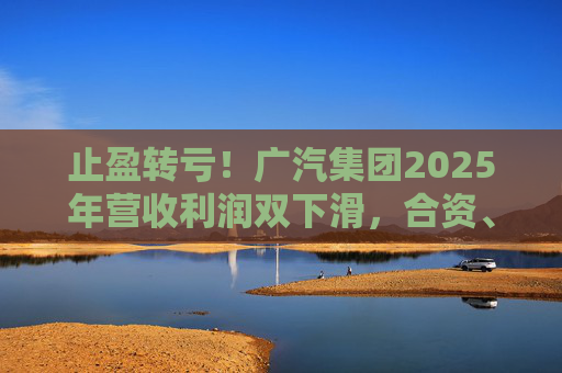 止盈转亏！广汽集团2025年营收利润双下滑，合资、自主两头承压