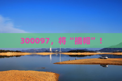 300097，将“摘帽”！