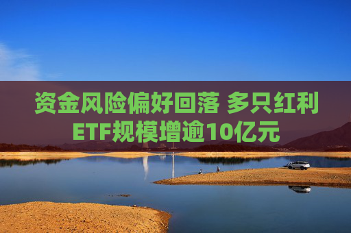 资金风险偏好回落 多只红利ETF规模增逾10亿元