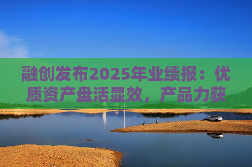 融创发布2025年业绩报：优质资产盘活显效，产品力获市场认可