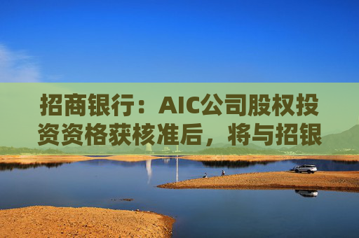 招商银行：AIC公司股权投资资格获核准后，将与招银国际业务整合发展