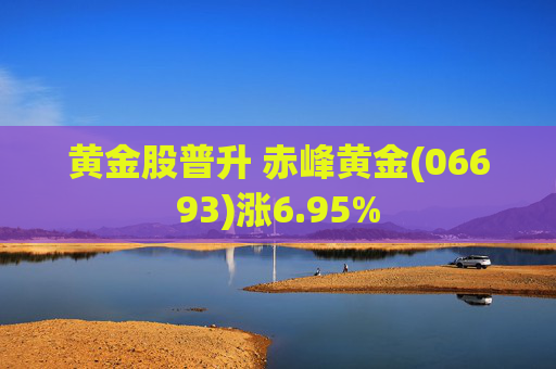 黄金股普升 赤峰黄金(06693)涨6.95%