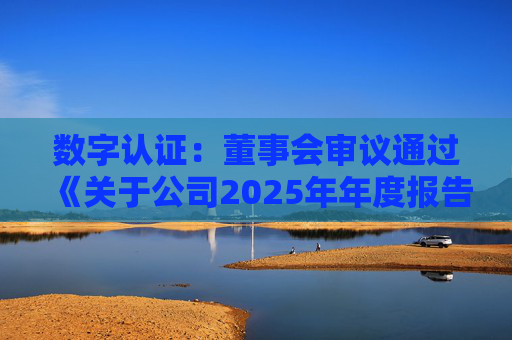 数字认证：董事会审议通过《关于公司2025年年度报告及其摘要的议案》等多项议案