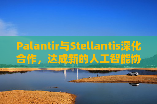 Palantir与Stellantis深化合作，达成新的人工智能协议