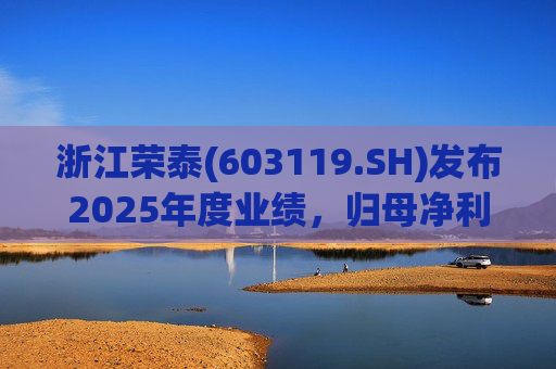 浙江荣泰(603119.SH)发布2025年度业绩，归母净利润2.78亿元，同比增长20.90%