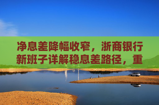 净息差降幅收窄，浙商银行新班子详解稳息差路径，重点发展轻资本中间业务