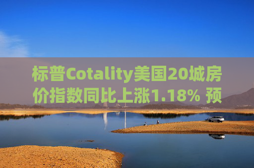 标普Cotality美国20城房价指数同比上涨1.18% 预估上涨1.38%