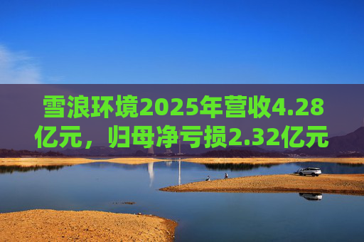 雪浪环境2025年营收4.28亿元，归母净亏损2.32亿元减亏50%