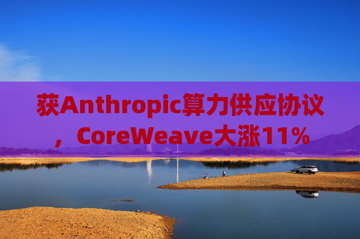 获Anthropic算力供应协议，CoreWeave大涨11%