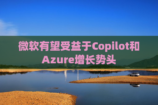 微软有望受益于Copilot和Azure增长势头