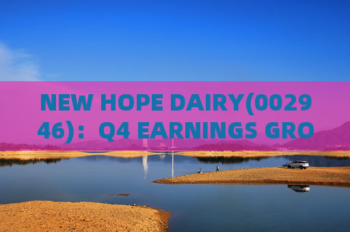 NEW HOPE DAIRY(002946)：Q4 EARNINGS GROWTH ACCELERATES WITH LOW-TEMPERATURE PRODUCTS CONTINUING TO EXCEL
