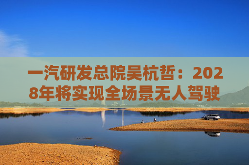 一汽研发总院吴杭哲：2028年将实现全场景无人驾驶