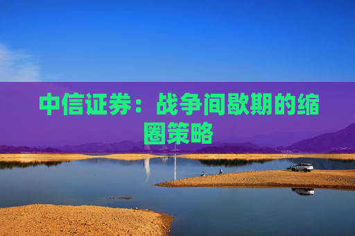 中信证券：战争间歇期的缩圈策略