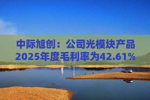 中际旭创：公司光模块产品2025年度毛利率为42.61%