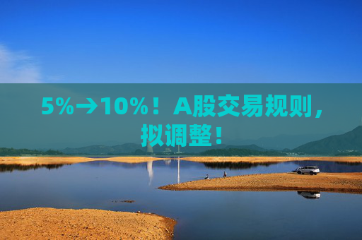 5%→10%！A股交易规则，拟调整！