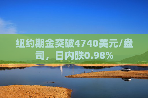 纽约期金突破4740美元/盎司，日内跌0.98%
