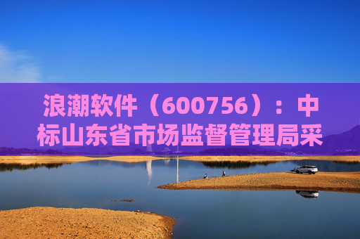 浪潮软件（600756）：中标山东省市场监督管理局采购项目，中标金额为179.80万元