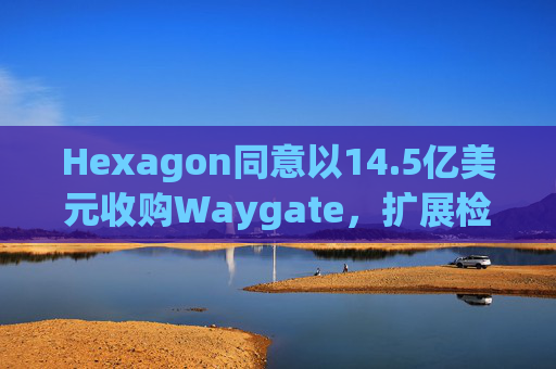 Hexagon同意以14.5亿美元收购Waygate，扩展检测技术