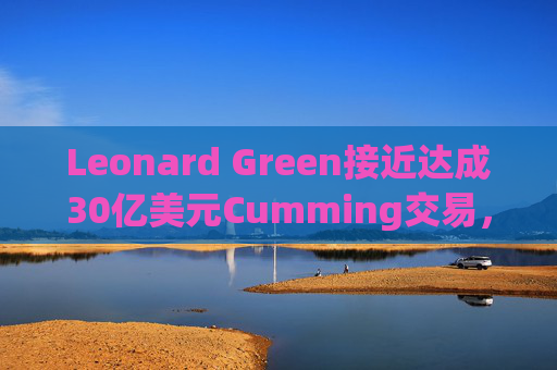Leonard Green接近达成30亿美元Cumming交易，私募股权销售下降逾三分之一